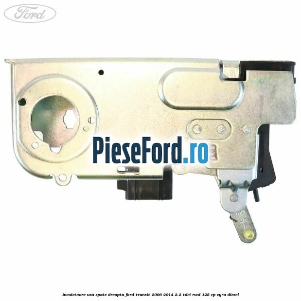 Incuietoare usa spate dreapta Ford Transit 2006-2014 2.2 TDCi RWD 125 cp CYRA diesel