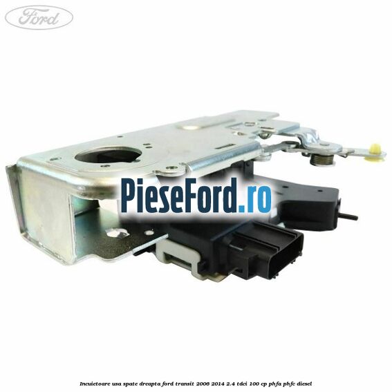 Incuietoare usa spate dreapta Ford Transit 2006-2014 2.4 TDCi 100 cp PHFA, PHFC diesel