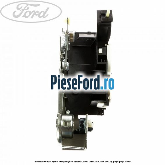 Incuietoare usa spate dreapta Ford Transit 2006-2014 2.4 TDCi 100 cp PHFA, PHFC diesel