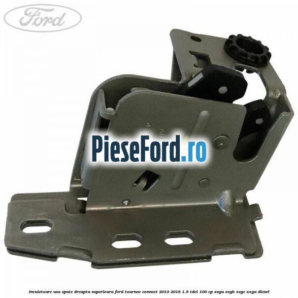 Incuietoare usa spate dreapta superioara Ford Tourneo Connect 2013-2018 1.5 TDCi 100 cp Incuietoare usa spate dreapta superioara Ford Tourneo Connect 2013-2018 1.5 TDCi 100 cp XVGA, XVGB, XVGC, XXGA diesel