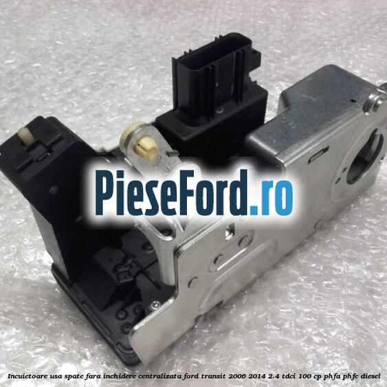 Incuietoare usa spate fara inchidere centralizata Ford Transit 2006-2014 2.4 TDCi 100 cp Incuietoare usa spate fara inchidere centralizata Ford Transit 2006-2014 2.4 TDCi 100 cp PHFA, PHFC diesel