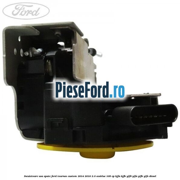 Incuietoare usa spate Ford Tourneo Custom 2014-2018 2.0 EcoBlue 105 cp BJFA, BJFB, YLF6, YLFA, YLFB, YLFS diesel