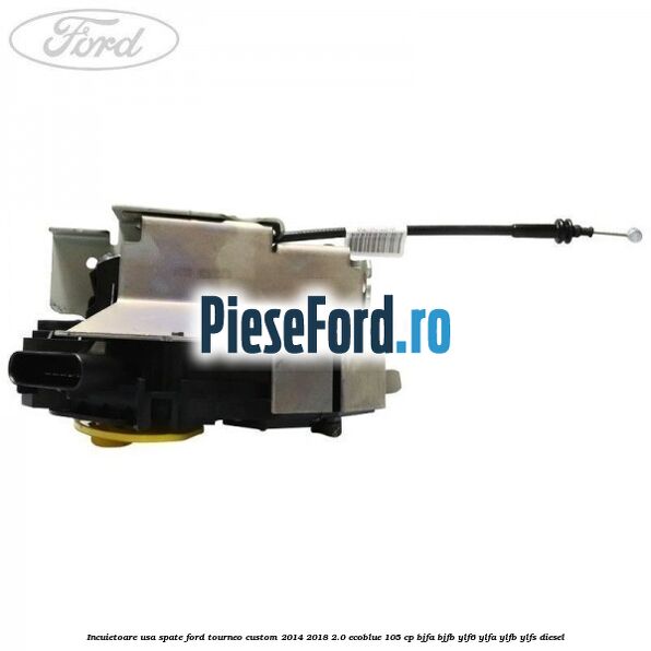 Incuietoare usa spate Ford Tourneo Custom 2014-2018 2.0 EcoBlue 105 cp BJFA, BJFB, YLF6, YLFA, YLFB, YLFS diesel