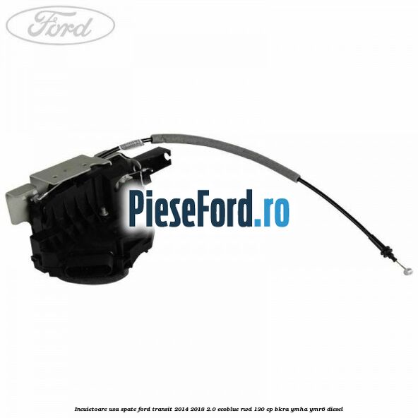 Incuietoare usa spate Ford Transit 2014-2018 2.0 EcoBlue RWD 130 cp BKRA, YMHA, YMR6 diesel