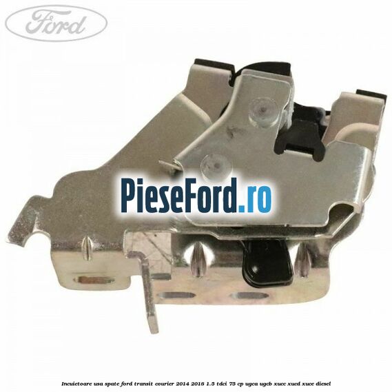 Incuietoare usa spate Ford Transit Courier 2014-2018 1.5 TDCi 75 cp UGCA, UGCB, XUCC, XUCD, XUCE diesel