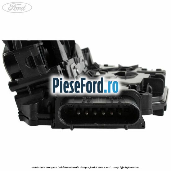 Incuietoare usa spate inchidere centrala dreapta Ford B-Max 1.6 Ti 105 cp IQJA, IQJC benzina