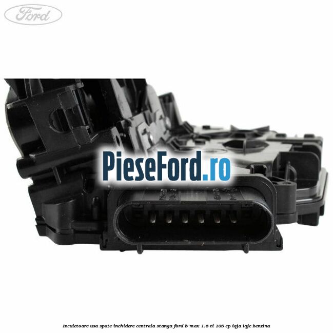 Incuietoare usa spate inchidere centrala stanga Ford B-Max 1.6 Ti 105 cp IQJA, IQJC benzina