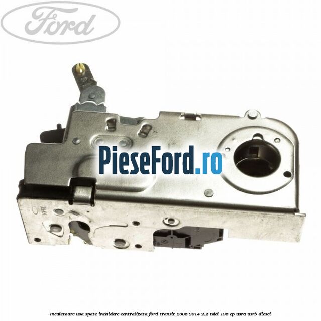 Incuietoare usa spate inchidere centralizata Ford Transit 2006-2014 2.2 TDCi 136 cp USRA, USRB diesel