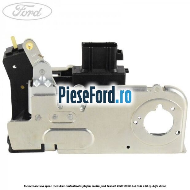 Incuietoare usa spate inchidere centralizata plafon mediu Ford Transit 2000-2006 2.4 TDdi 120 cp D4FA diesel