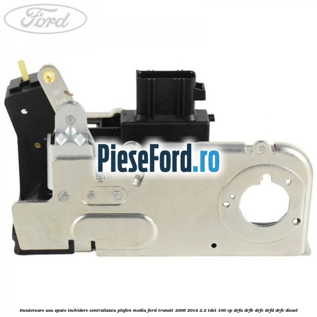 Incuietoare usa spate inchidere centralizata plafon mediu Ford Transit 2006-2014 2.2 TDCi 100 cp DRFA, DRFB, DRFC, DRFD, DRFE diesel