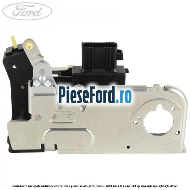 Incuietoare usa spate inchidere centralizata plafon mediu Ford Transit 2006-2014 2.2 TDCi 115 cp Incuietoare usa spate inchidere centralizata plafon mediu Ford Transit 2006-2014 2.2 TDCi 115 cp SRFA, SRFB, SRFC, SRFD, SRFE diesel