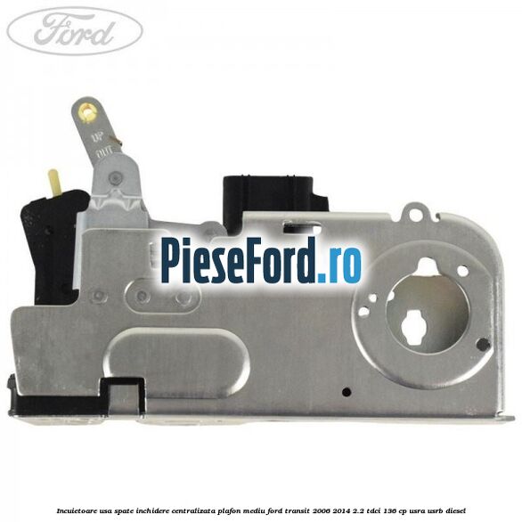 Incuietoare usa spate inchidere centralizata plafon mediu Ford Transit 2006-2014 2.2 TDCi 136 cp USRA, USRB diesel