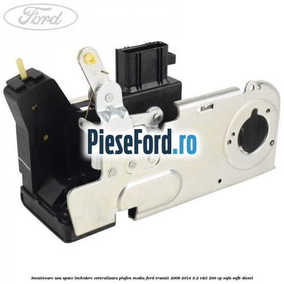 Incuietoare usa spate inchidere centralizata plafon mediu Ford Transit 2006-2014 3.2 TDCi 200 cp SAFA, SAFB diesel