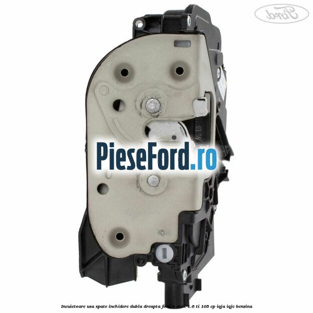 Incuietoare usa spate inchidere dubla dreapta Ford B-Max 1.6 Ti 105 cp IQJA, IQJC benzina