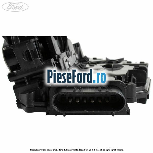 Incuietoare usa spate inchidere dubla dreapta Ford B-Max 1.6 Ti 105 cp IQJA, IQJC benzina