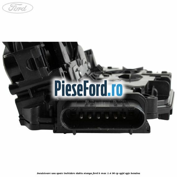Incuietoare usa spate inchidere dubla stanga Ford B-Max 1.4 90 cp SPJD, SPJE benzina