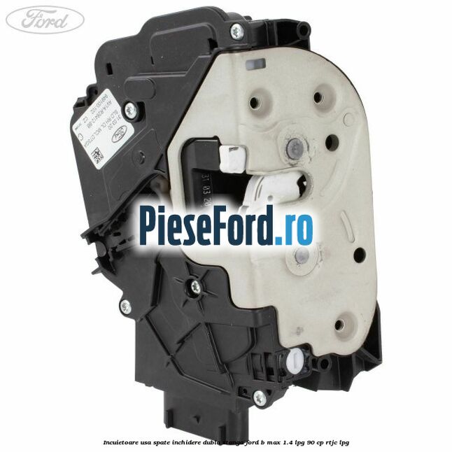Incuietoare usa spate inchidere dubla stanga Ford B-Max 1.4 LPG 90 cp RTJC LPG