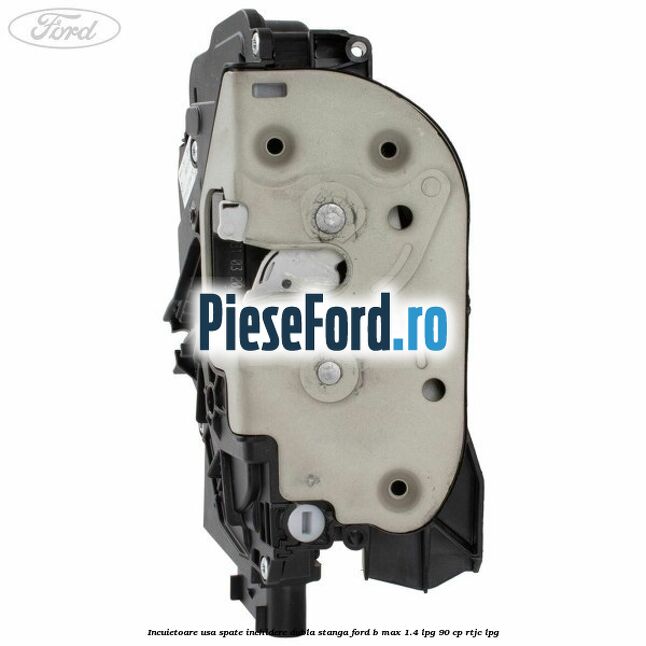 Incuietoare usa spate inchidere dubla stanga Ford B-Max 1.4 LPG 90 cp RTJC LPG