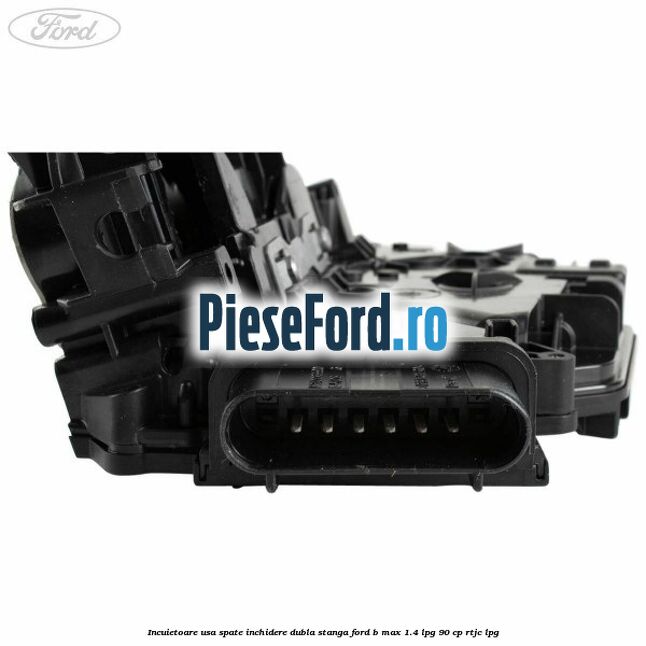 Incuietoare usa spate inchidere dubla stanga Ford B-Max 1.4 LPG 90 cp RTJC LPG