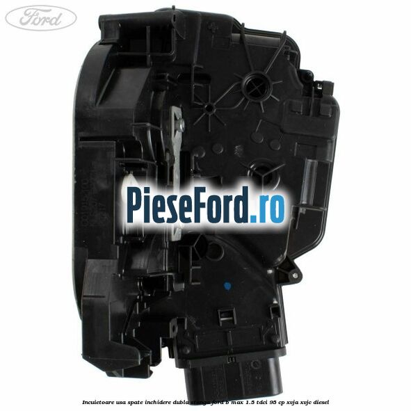 Incuietoare usa spate inchidere dubla stanga Ford B-Max 1.5 TDCi 95 cp XVJA, XVJC diesel