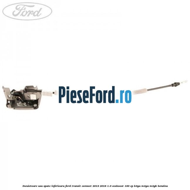 Incuietoare usa spate inferioara Ford Transit Connect 2013-2018 1.0 EcoBoost 100 cp B3GA, M2GA, M2GB benzina