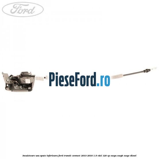 Incuietoare usa spate inferioara Ford Transit Connect 2013-2018 1.5 TDCi 120 cp XWGA, XWGB, XWGC diesel