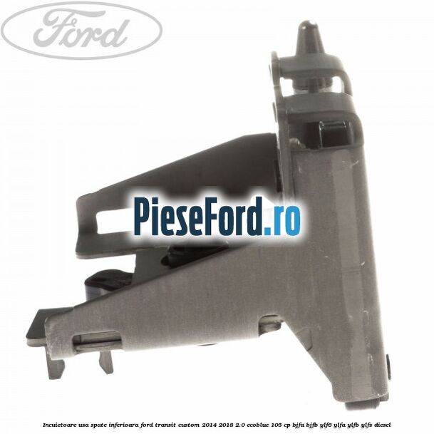 Incuietoare usa spate inferioara Ford Transit Custom 2014-2018 2.0 EcoBlue 105 cp BJFA, BJFB, YLF6, YLFA, YLFB, YLFS diesel