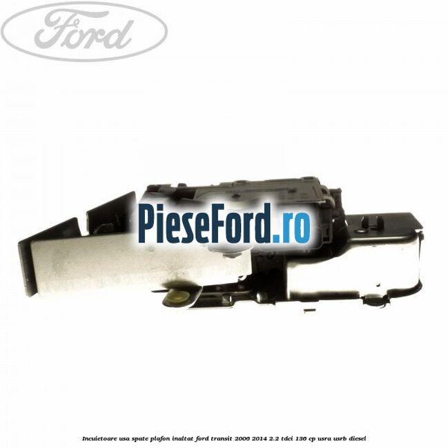 Incuietoare usa spate plafon inaltat Ford Transit 2006-2014 2.2 TDCi 136 cp USRA, USRB diesel