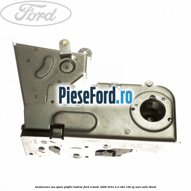 Incuietoare usa spate plafon inaltat Ford Transit 2006-2014 2.2 TDCi 136 cp USRA, USRB diesel
