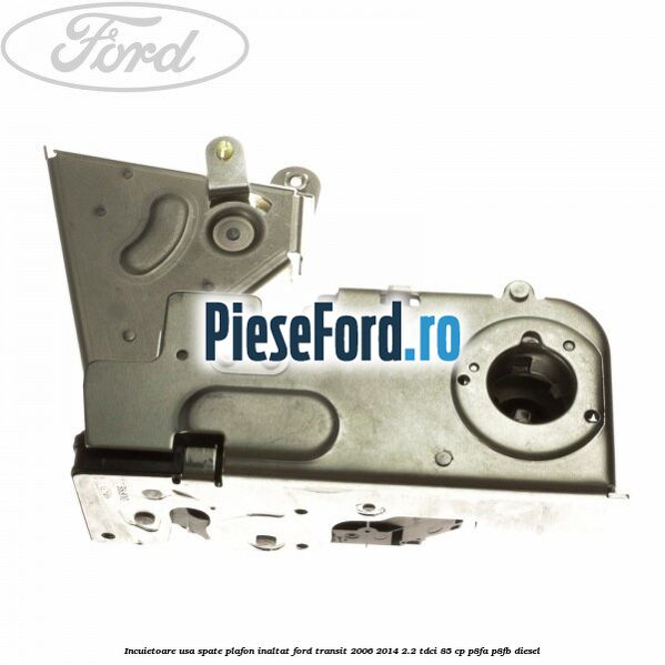 Incuietoare usa spate plafon inaltat Ford Transit 2006-2014 2.2 TDCi 85 cp P8FA, P8FB diesel