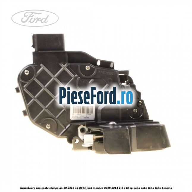 Incuietoare usa spate stanga an 09/2010-12/2014 Ford Mondeo 2008-2014 2.0 145 cp AOBA, AOBC, TBBA, TBBB benzina