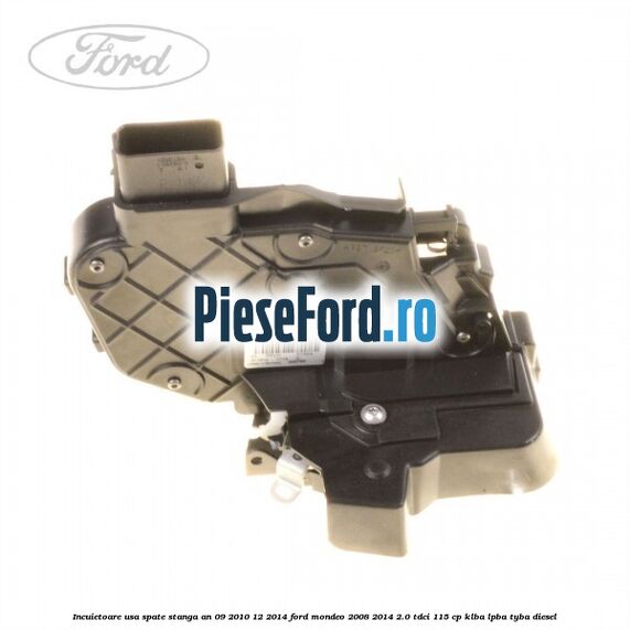 Incuietoare usa spate stanga an 09/2010-12/2014 Ford Mondeo 2008-2014 2.0 TDCi 115 cp KLBA, LPBA, TYBA diesel