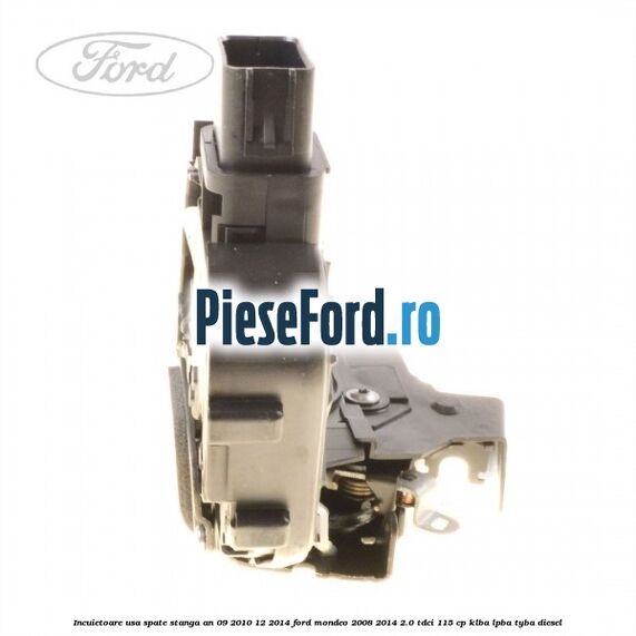 Incuietoare usa spate stanga an 09/2010-12/2014 Ford Mondeo 2008-2014 2.0 TDCi 115 cp KLBA, LPBA, TYBA diesel