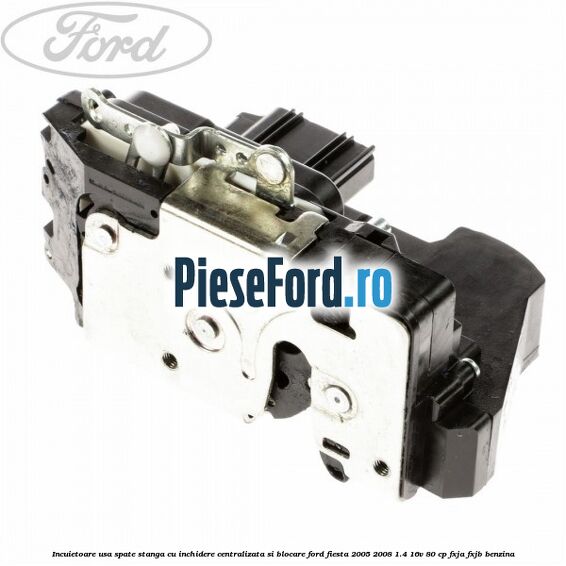 Incuietoare usa spate stanga cu inchidere centralizata si blocare Ford Fiesta 2005-2008 1.4 16V 80 cp FXJA, FXJB benzina
