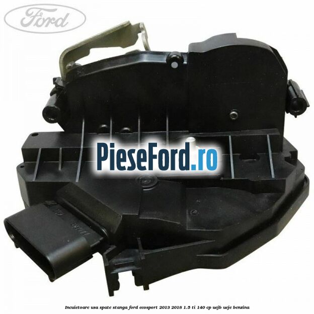 Incuietoare usa spate stanga Ford EcoSport 2013-2018 1.5 Ti 140 cp UEJB, UEJE benzina