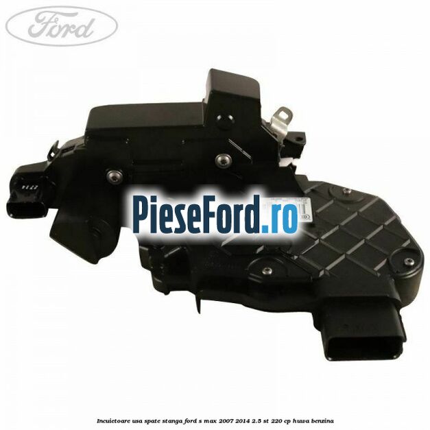 Incuietoare usa spate stanga Ford S-Max 2007-2014 2.5 ST 220 cp HUWA benzina