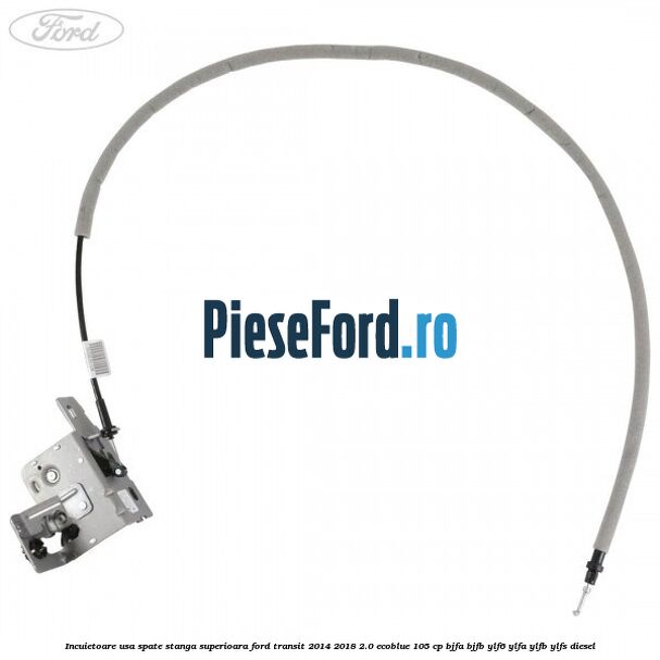 Incuietoare usa spate stanga superioara Ford Transit 2014-2018 2.0 EcoBlue 105 cp BJFA, BJFB, YLF6, YLFA, YLFB, YLFS diesel