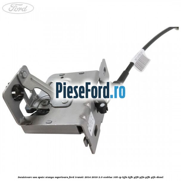 Incuietoare usa spate stanga superioara Ford Transit 2014-2018 2.0 EcoBlue 105 cp BJFA, BJFB, YLF6, YLFA, YLFB, YLFS diesel