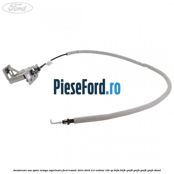 Incuietoare usa spate stanga superioara Ford Transit 2014-2018 2.0 EcoBlue 130 cp BKFA, BKFB, YMF6, YMFA, YMFB, YMFS diesel