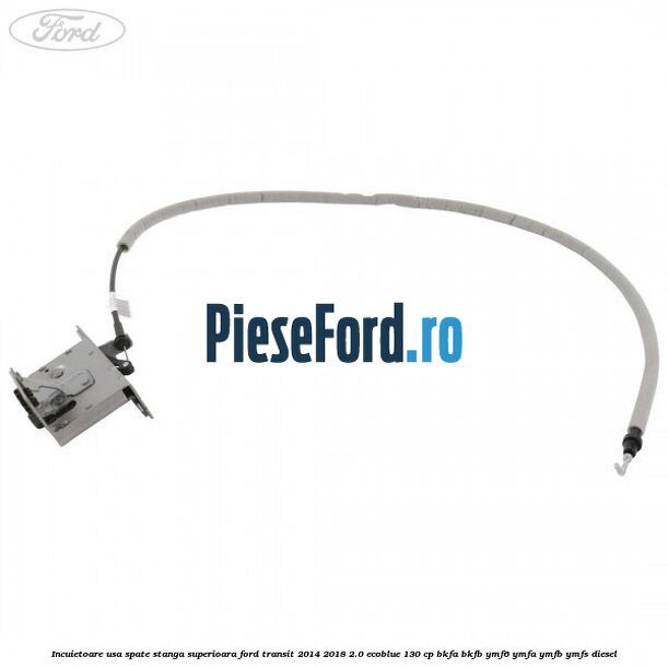 Incuietoare usa spate stanga superioara Ford Transit 2014-2018 2.0 EcoBlue 130 cp BKFA, BKFB, YMF6, YMFA, YMFB, YMFS diesel