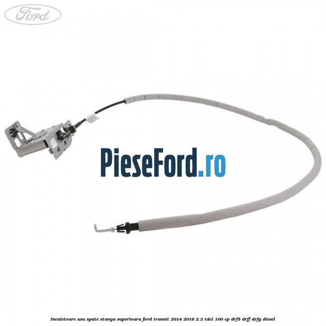Incuietoare usa spate stanga superioara Ford Transit 2014-2018 2.2 TDCi 100 cp DRF5, DRFF, DRFG diesel