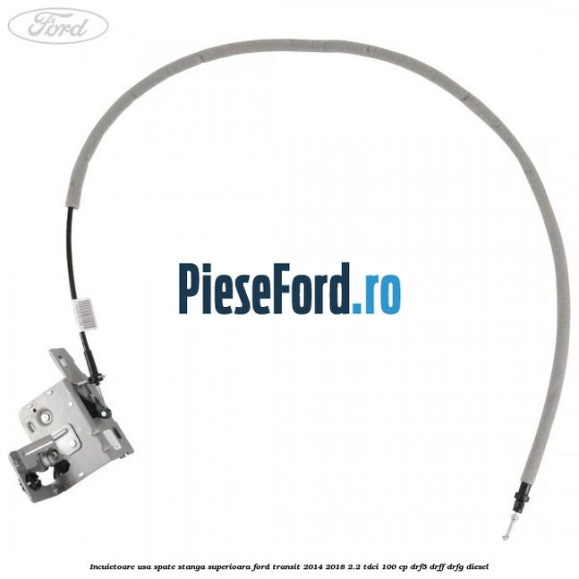 Incuietoare usa spate stanga superioara Ford Transit 2014-2018 2.2 TDCi 100 cp DRF5, DRFF, DRFG diesel
