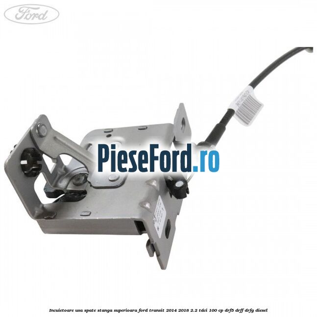 Incuietoare usa spate stanga superioara Ford Transit 2014-2018 2.2 TDCi 100 cp DRF5, DRFF, DRFG diesel