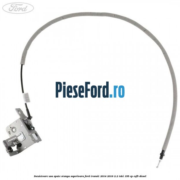 Incuietoare usa spate stanga superioara Ford Transit 2014-2018 2.2 TDCi 155 cp CVF5 diesel