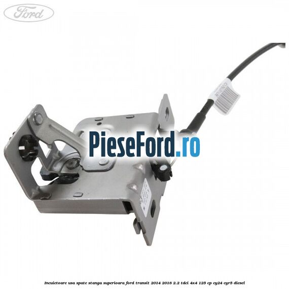 Incuietoare usa spate stanga superioara Ford Transit 2014-2018 2.2 TDCi 4x4 125 cp CY24, CYR5 diesel
