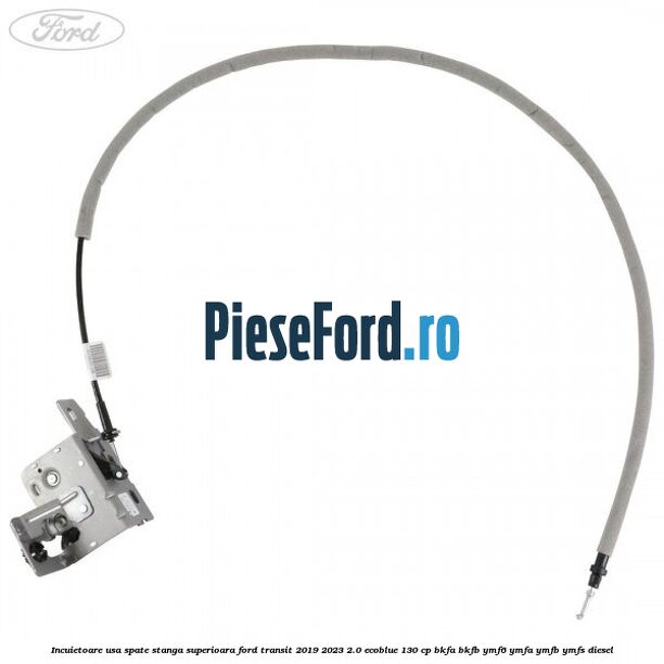 Incuietoare usa spate stanga superioara Ford Transit 2019-2023 2.0 EcoBlue 130 cp BKFA, BKFB, YMF6, YMFA, YMFB, YMFS diesel