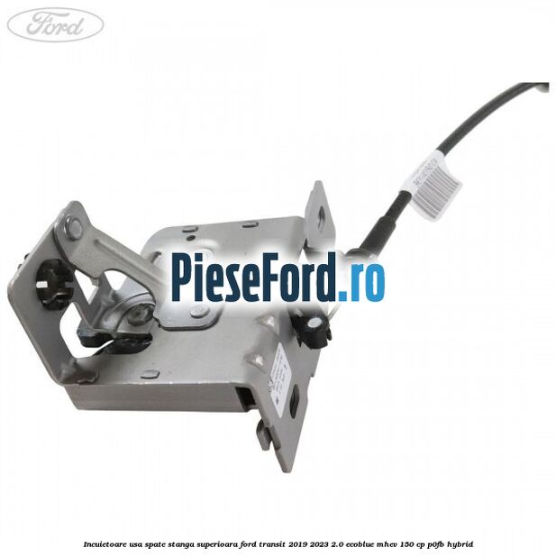 Incuietoare usa spate stanga superioara Ford Transit 2019-2023 2.0 EcoBlue mHEV 150 cp P0FB Hybrid