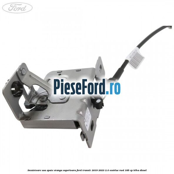 Incuietoare usa spate stanga superioara Ford Transit 2019-2023 2.0 EcoBlue RWD 165 cp BLHA diesel