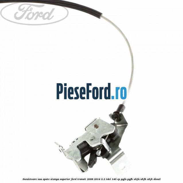 Incuietoare usa spate stanga superior Ford Transit 2006-2014 2.2 TDCi 140 cp PGFA, PGFB, UHFA, UHFB, UHFC diesel