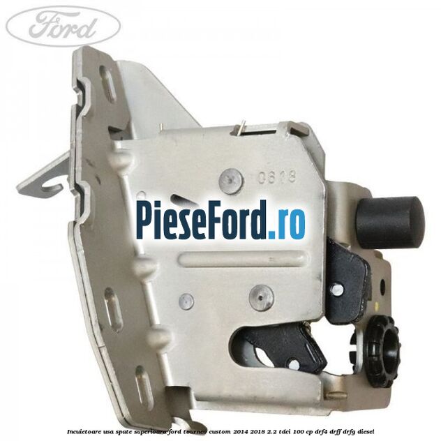 Incuietoare usa spate superioara Ford Tourneo Custom 2014-2018 2.2 TDCi 100 cp Incuietoare usa spate superioara Ford Tourneo Custom 2014-2018 2.2 TDCi 100 cp DRF4, DRFF, DRFG diesel